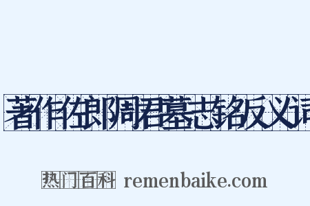 著作佐郎周君墓志铭反义词是什么意思的图片